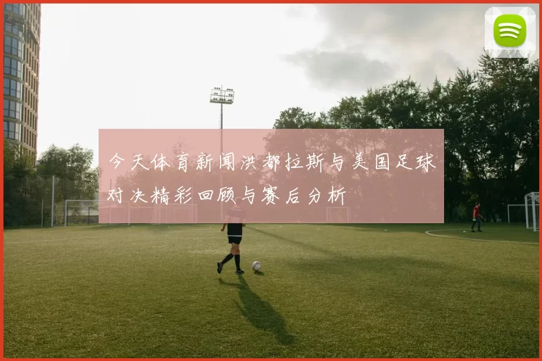 今天体育新闻洪都拉斯与美国足球对决精彩回顾与赛后分析