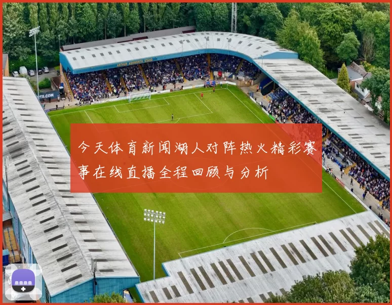 今天体育新闻湖人对阵热火精彩赛事在线直播全程回顾与分析