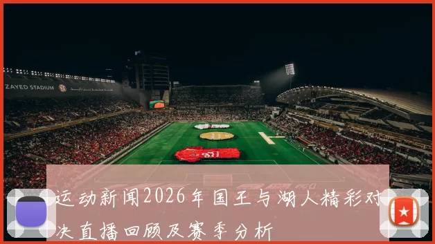 运动新闻2026年国王与湖人精彩对决直播回顾及赛季分析