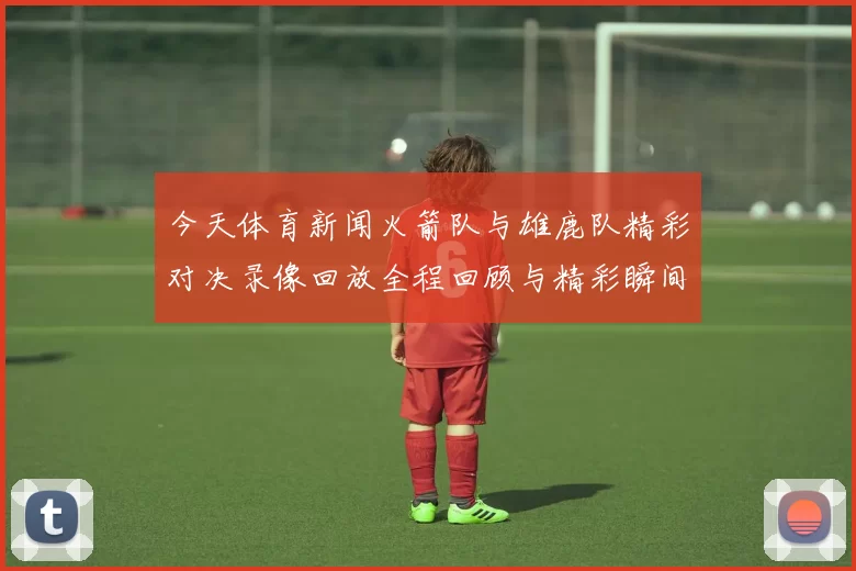 今天体育新闻火箭队与雄鹿队精彩对决录像回放全程回顾与精彩瞬间分析