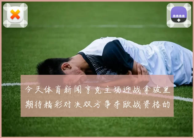 今天体育新闻亨克主场迎战拿玻里期待精彩对决双方争夺欧战资格的关键战役